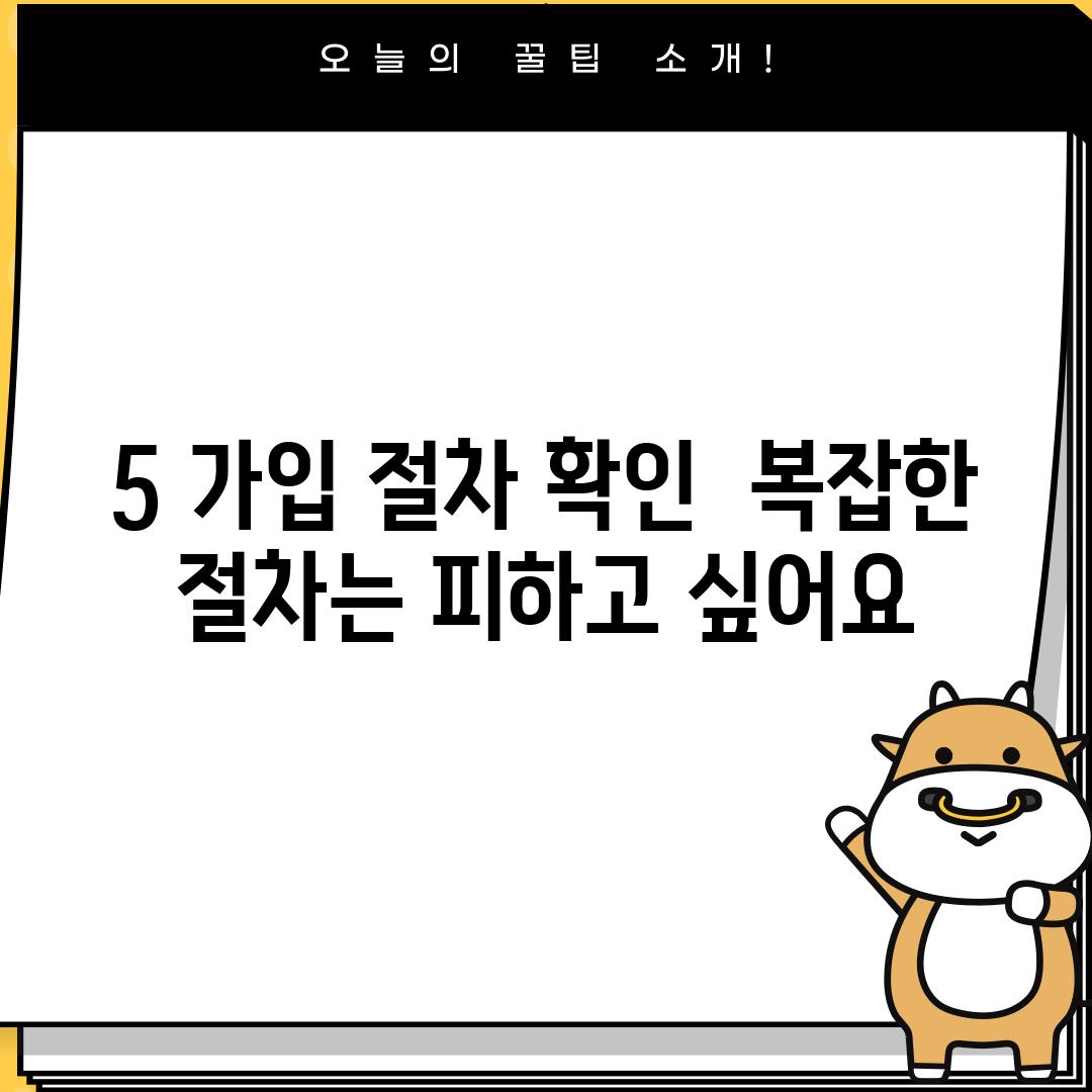 5. 가입 절차 확인:  복잡한 절차는 피하고 싶어요!