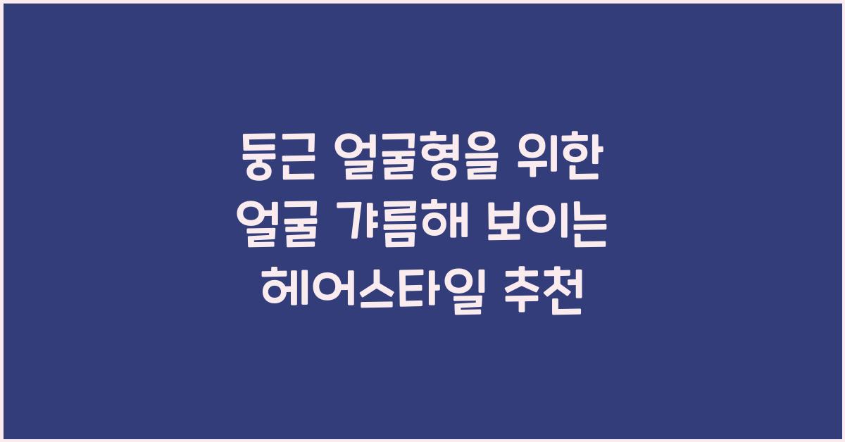 둥근 얼굴형을 위한 얼굴 갸름해 보이는 헤어스타일