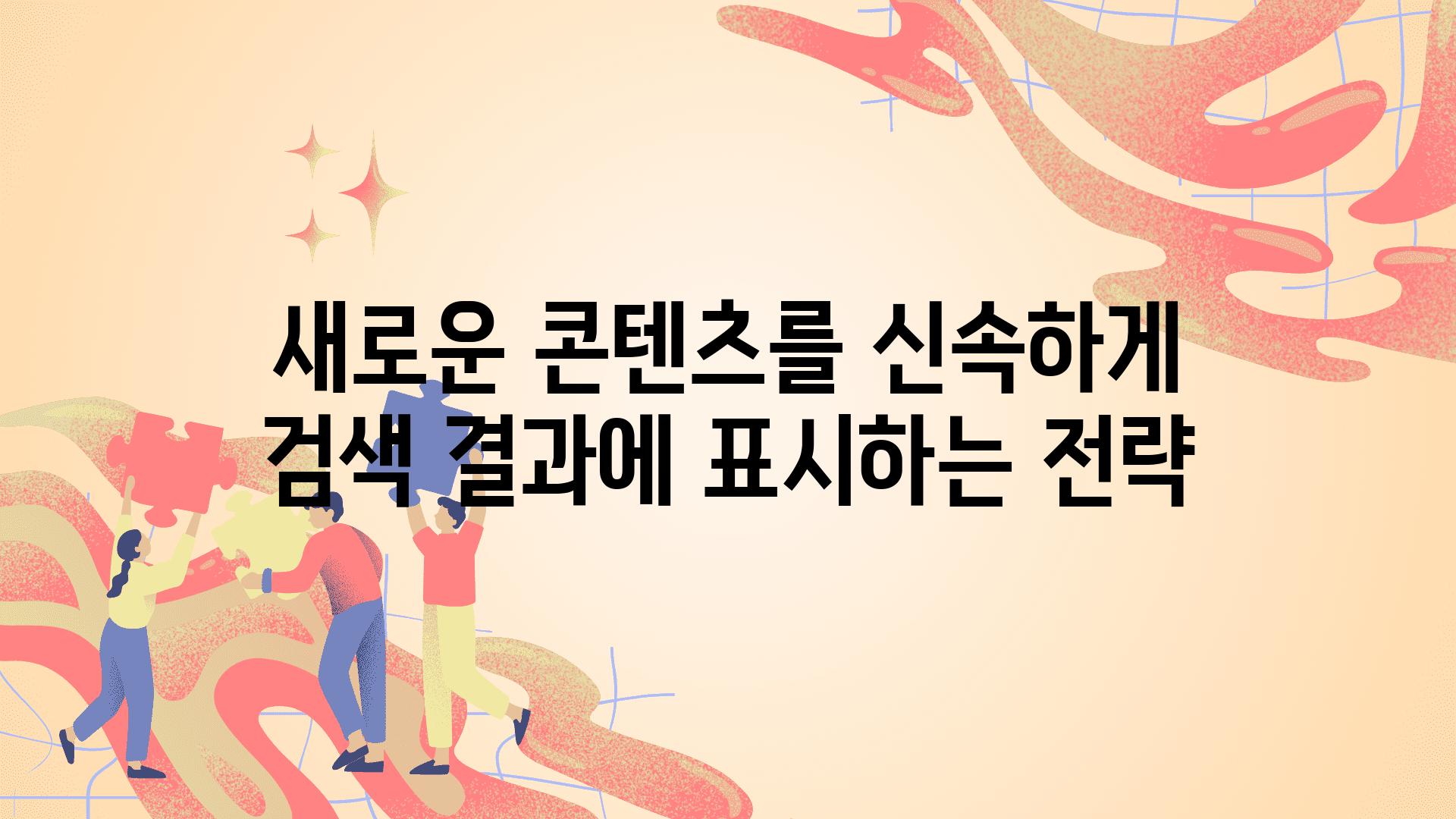 새로운 콘텐츠를 신속하게 검색 결과에 표시하는 전략