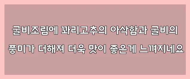   굴비조림에 꽈리고추의 아삭함과 굴비의 풍미가 더해져 더욱 맛이 좋은게 느껴지네요