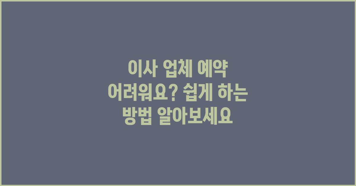 이사 업체 예약 어려워요? 쉽게 하는 방법