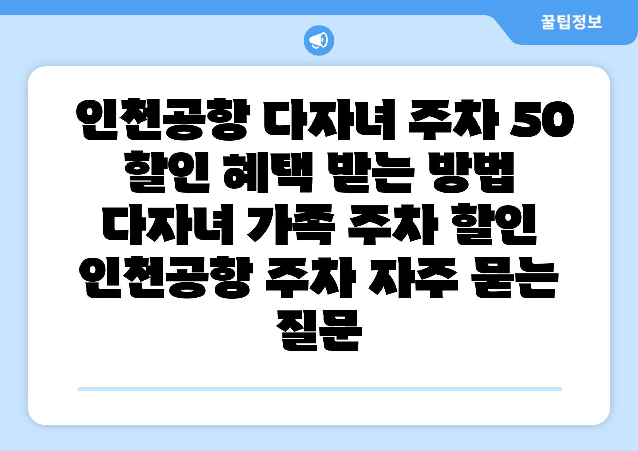  인천공항 다자녀 주차 50 할인 혜택 받는 방법  다자녀 가족 주차 할인 인천공항 주차 자주 묻는 질문