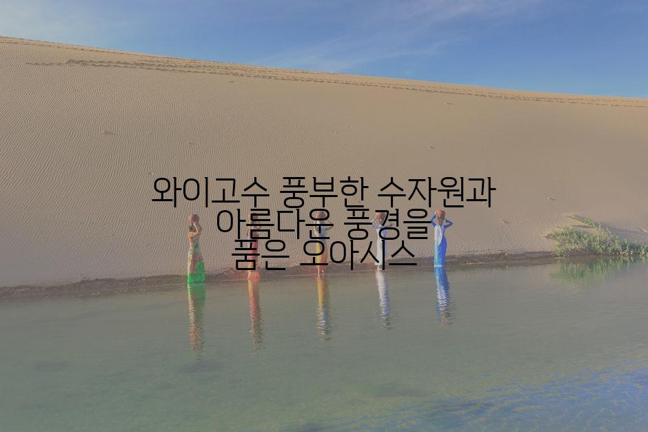 와이고수 풍부한 수자원과 아름다운 풍경을 품은 오아시스