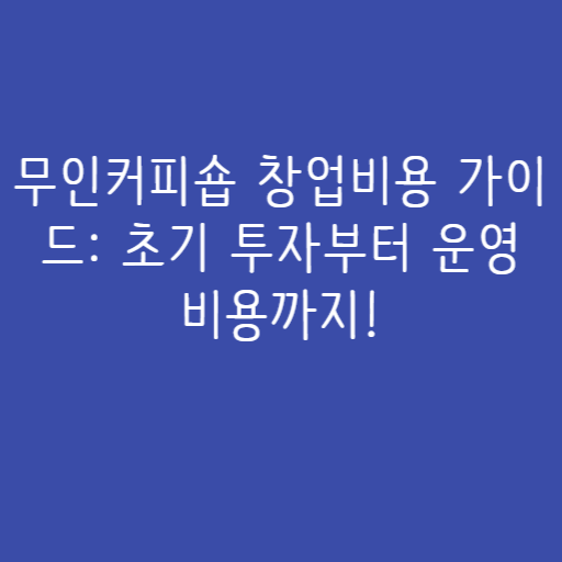 무인커피숍 창업비용 가이드: 초기 투자부터 운영 비용까지!