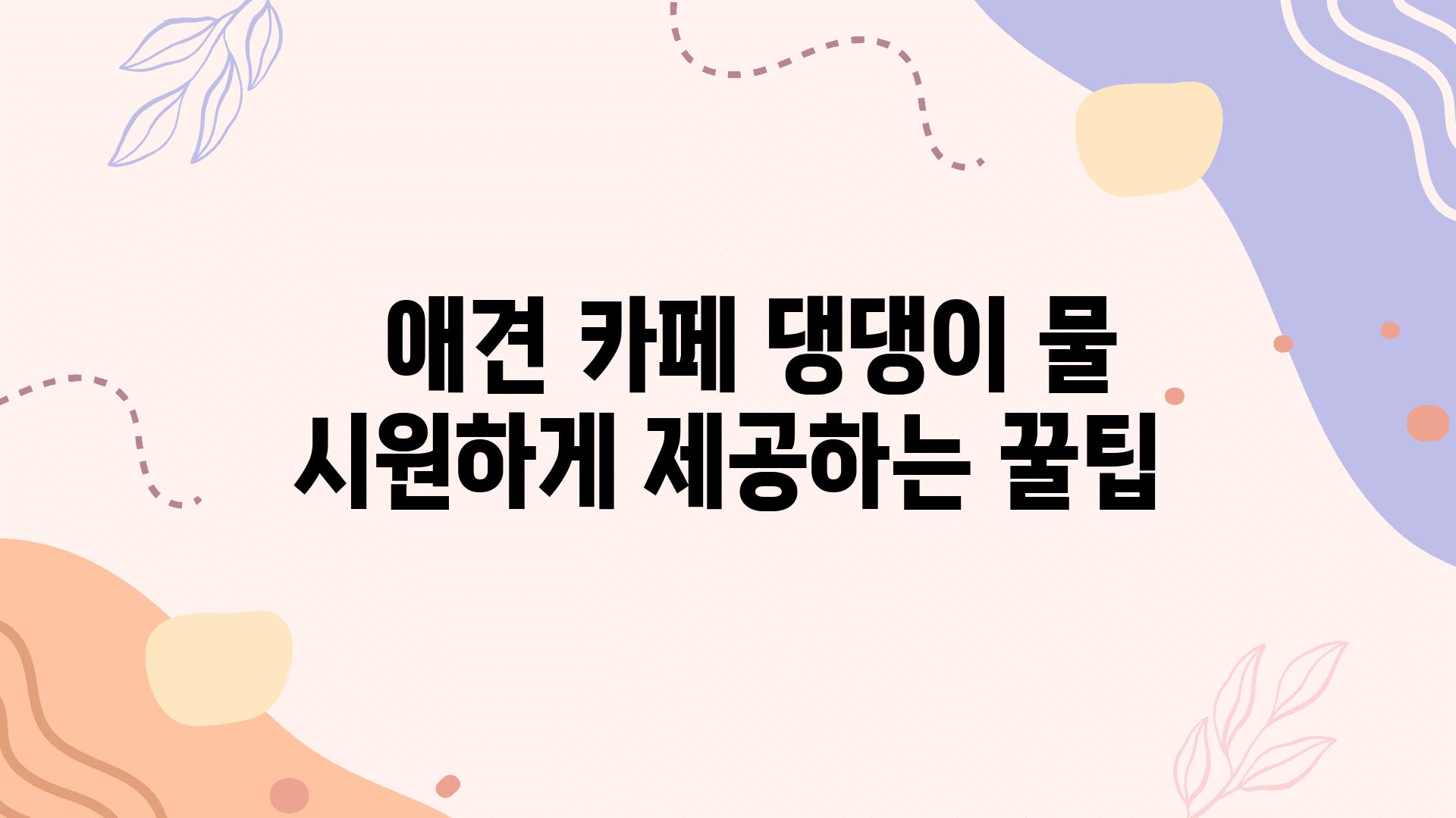   애견 카페 댕댕이 물 시원하게 제공하는 꿀팁