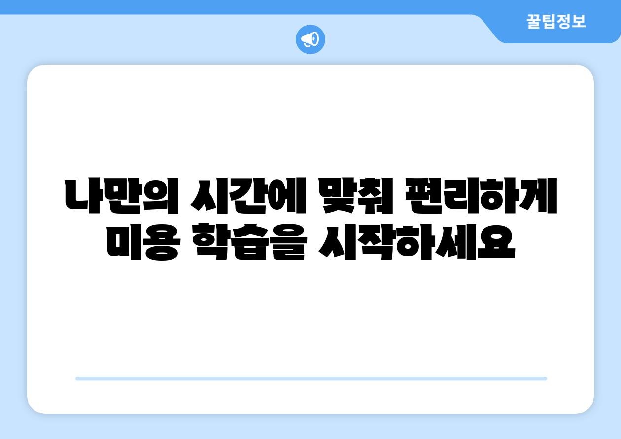 나만의 시간에 맞춰 편리하게 미용 학습을 시작하세요