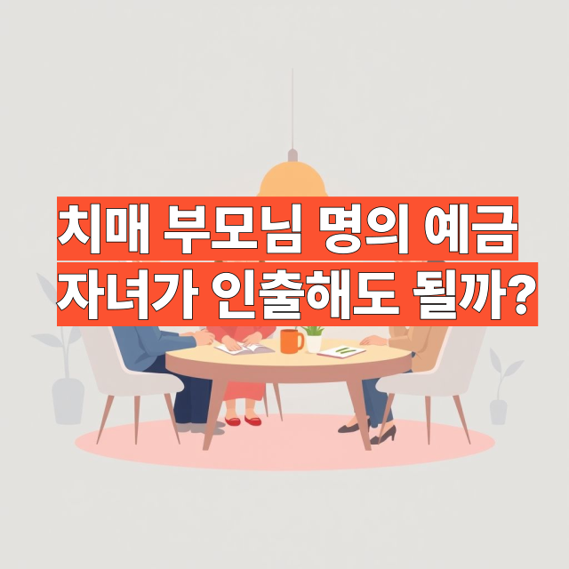 💰 치매 부모님 명의 예금, 자녀가 인출해도 될까? [성년후견제도·위임장 총정리]
