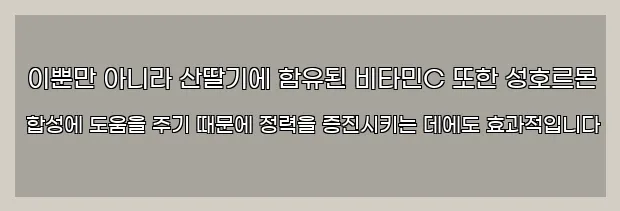  이뿐만 아니라 산딸기에 함유된 비타민C 또한 성호르몬 합성에 도움을 주기 때문에 정력을 증진시키는 데에도 효과적입니다