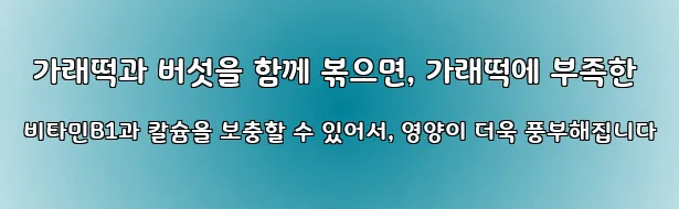  가래떡과 버섯을 함께 볶으면, 가래떡에 부족한 비타민B1과 칼슘을 보충할 수 있어서, 영양이 더욱 풍부해집니다