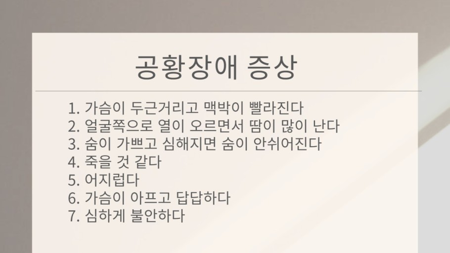 공황장애 증상에 대한 글귀가 적힌 이미지이다.
공황장애 증상
1. 가슴이 두근거리고 맥박이 빨라진다
2. 얼굴쪽으로 열이 오르면서 땀이 많이 난다
3. 숨이 가쁘고 심해지면 숨이 안쉬어진다
4. 죽을 것 같다
5. 어지럽다
6. 가슴이 아프고 답답하다
7. 심하게 불안하다