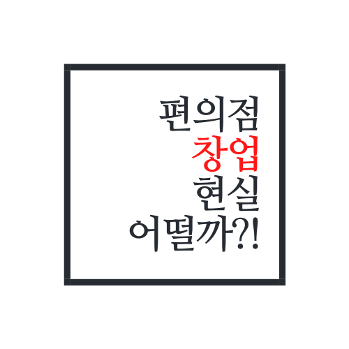  편의점 창업 현실 어떨까?(편의점 창업 전 꼭 보세요)