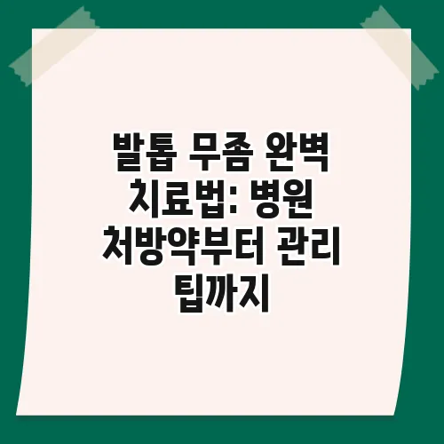 발톱 무좀 완벽 치료법: 병원 처방약부터 관리 팁까지
