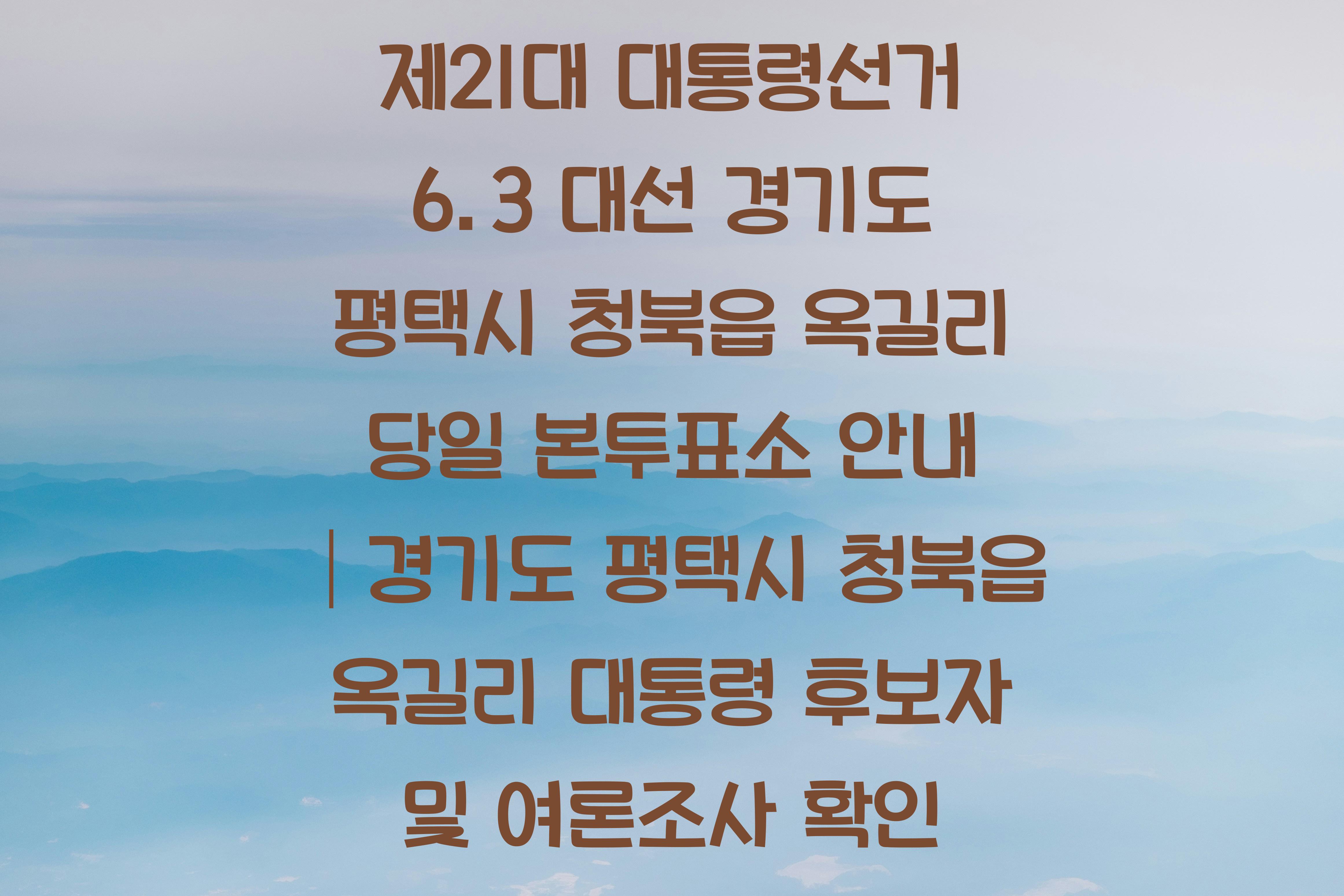 제21대 대통령선거 6.3 대선 경기도 평택시 청북읍 옥길리 당일 본투표소 안내 │경기도 평택시 청북읍 옥길리 대통령 후보자 및 여론조사 확인