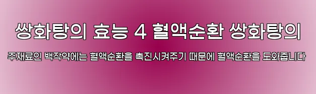  쌍화탕의 효능 4 혈액순환 쌍화탕의 주재료인 백작약에는 혈액순환을 촉진시켜주기 때문에 혈액순환을 도와줍니다