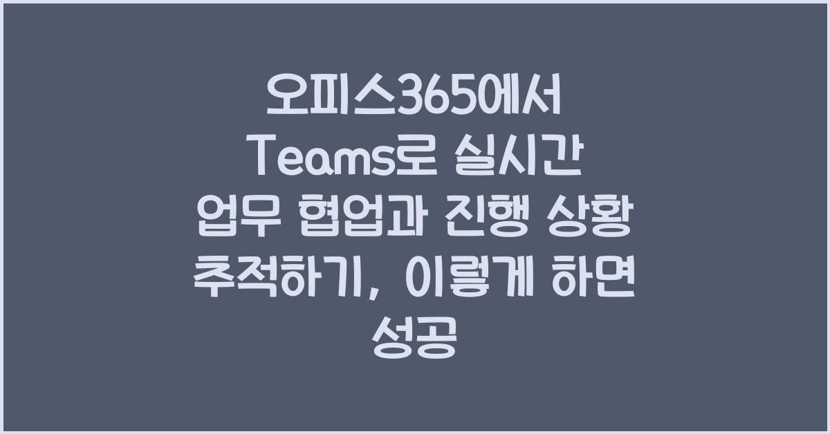오피스365에서 Teams로 실시간 업무 협업과 진행 상황 추적하기