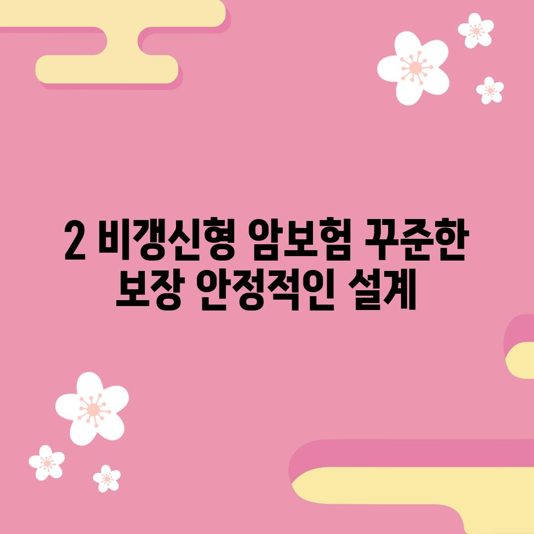 2. 비갱신형 암보험: 꾸준한 보장, 안정적인 설계