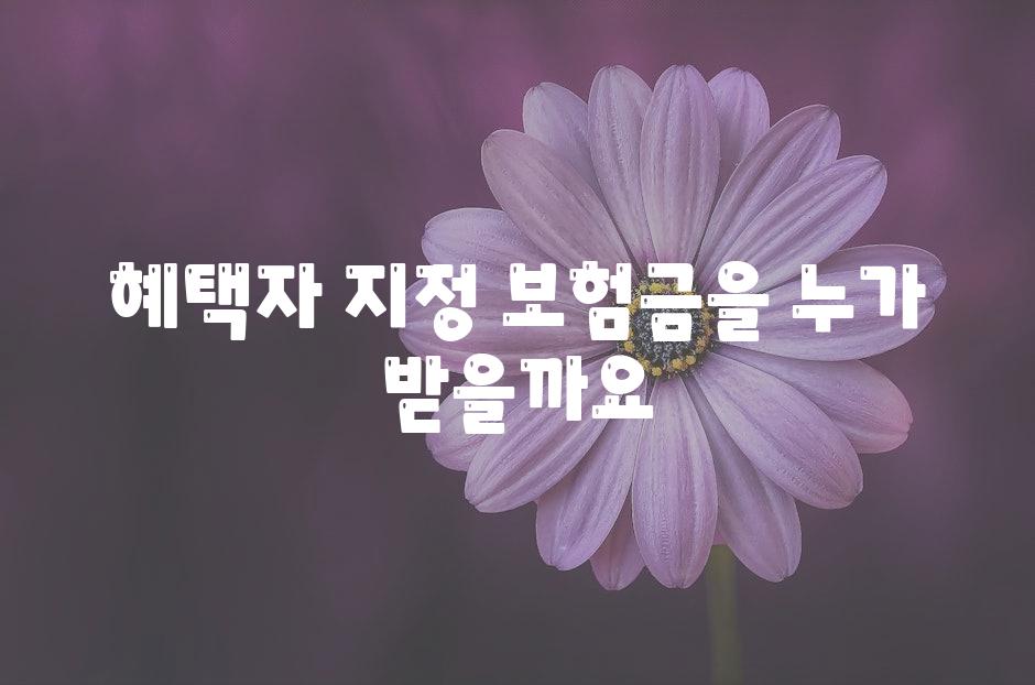 혜택자 지정 보험금을 누가 받을까요