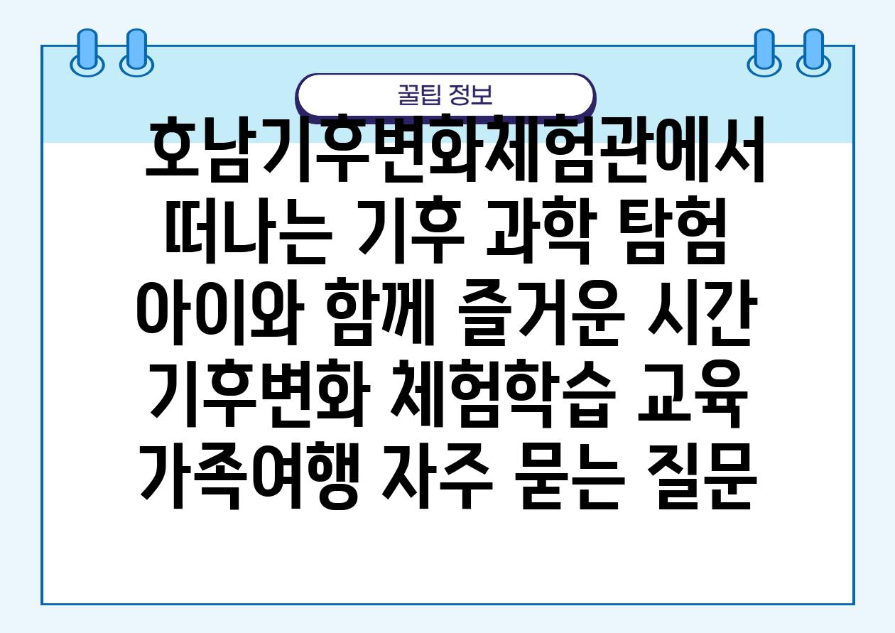  호남기후변화체험관에서 떠나는 기후 과학 탐험 아이와 함께 즐거운 시간  기후변화 체험학습 교육 가족여행 자주 묻는 질문