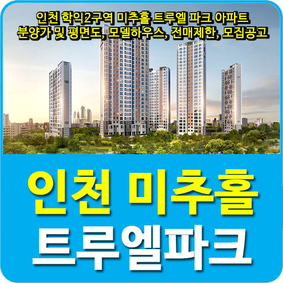  인천 학익2구역 미추홀 트루엘 파크 아파트 분양가 및 평면도, 모델하우스, 전매제한, 모집공고 안내