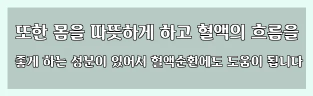  또한 몸을 따뜻하게 하고 혈액의 흐름을 좋게 하는 성분이 있어서 혈액순환에도 도움이 됩니다