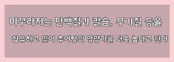  미꾸라지는 단백질과 칼슘, 무기질 등을 함유하고 있어 추어탕의 영양가를 더욱 높다고 한다