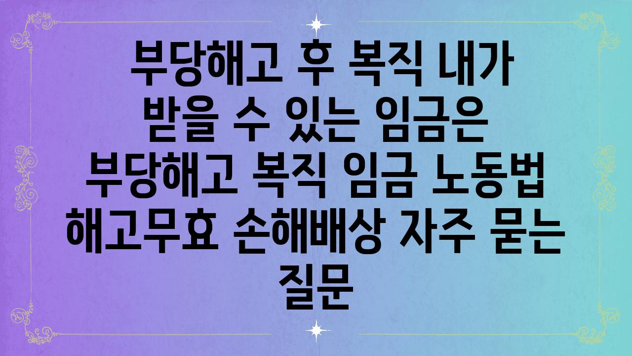  부당해고 후 복직 내가 받을 수 있는 임금은  부당해고 복직 임금 노동법 해고무효 손해배상 자주 묻는 질문