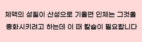  체액의 성질이 산성으로 기울면 인체는 그것을 중화시키려고 하는데 이 때 칼슘이 필요합니다