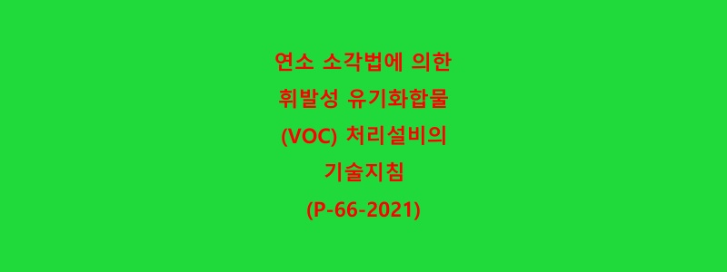  연소 소각법에 의한 휘발성 유기화합물(VOC) 처리설비의 기술지침(P-66-2021)