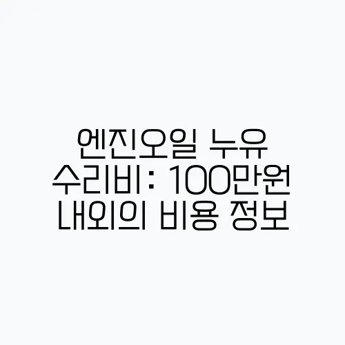 엔진오일 누유 수리비: 100만원 내외의 비용 정보