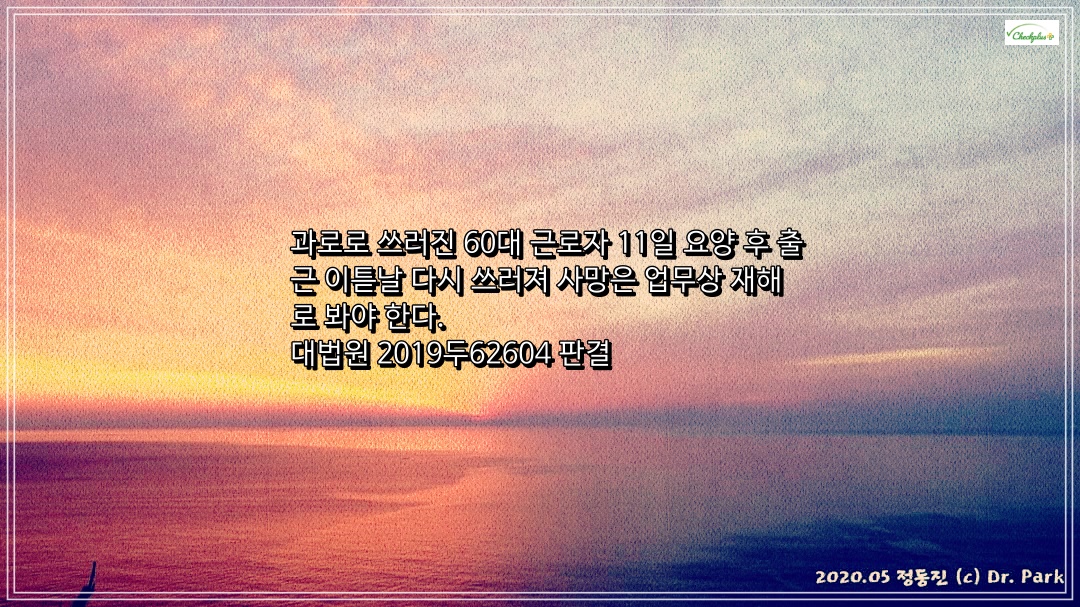 과로로 쓰러진 60대 근로자 11일 요양 후 출근 이튿날 다시 쓰러져 사망은 업무상 재해로 봐야 한다. 대법원 2019두62604 판결