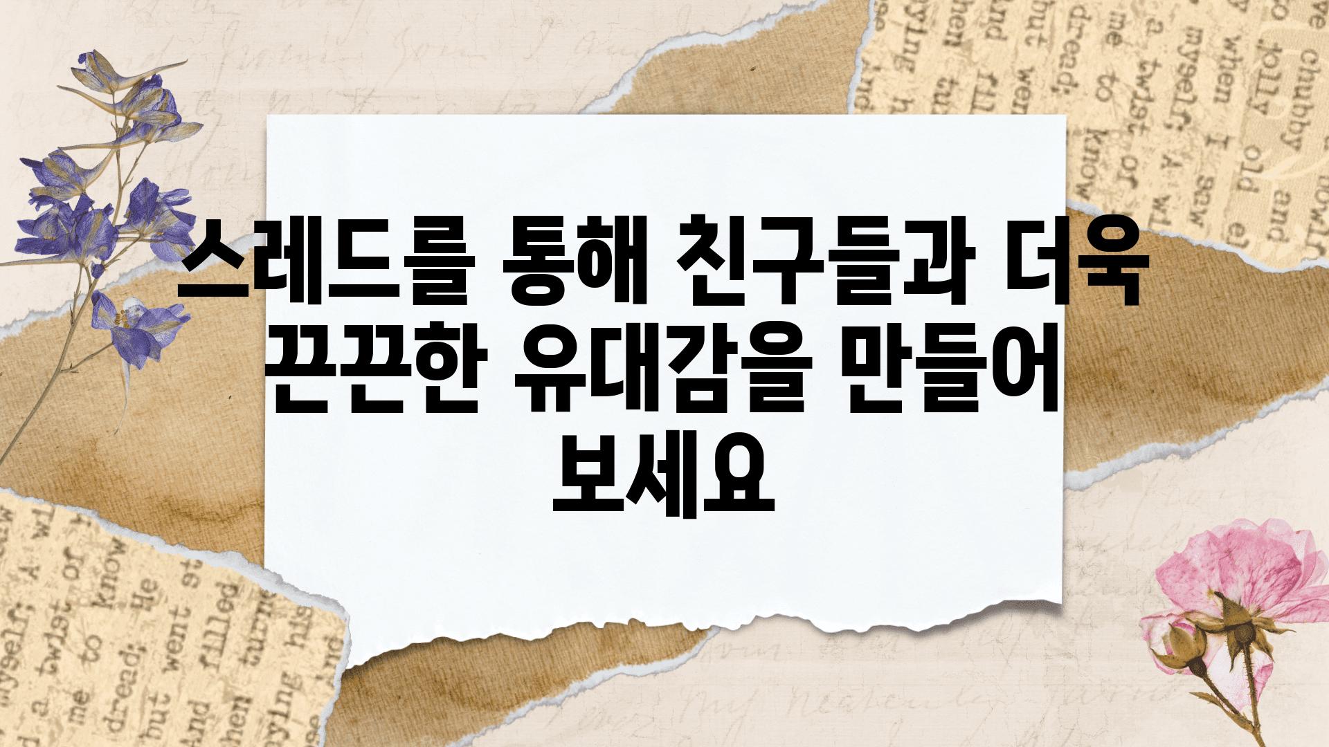 스레드를 통해 친구들과 더욱 끈끈한 유대감을 만들어 보세요