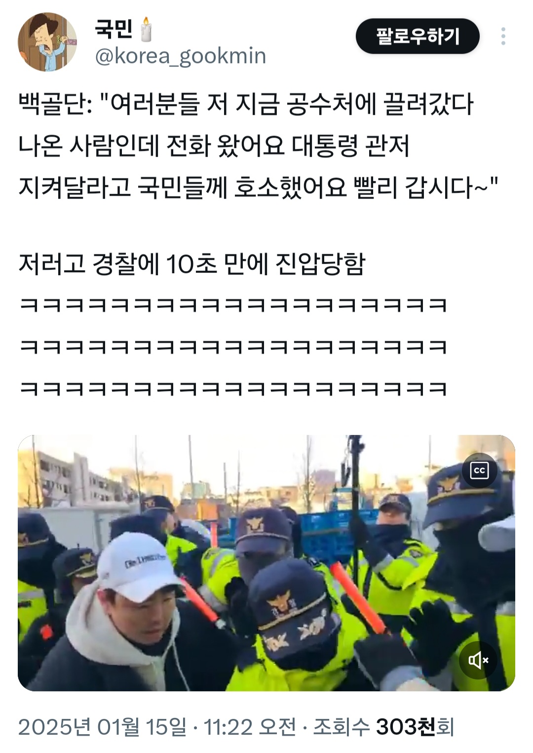 국민
팔로우하기
@korea_gookmin
백골단: &quot;여러분들 저 지금 공수처에 끌려갔다 나온 사람인데 전화 왔어요 대통령 관저 지켜달라고 국민들께 호소했어요 빨리 갑시다~&quot;
저러고 경찰에 10초 만에 진압당함
2025년 01월 15일 11:22 오전·조회수 303천회