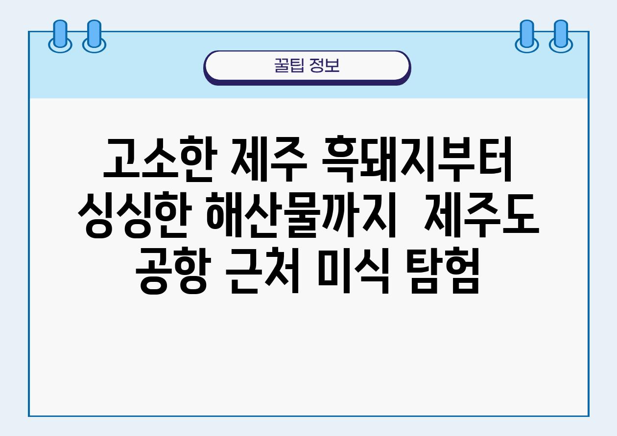 고소한 제주 흑돼지부터 싱싱한 해산물까지  제주도 공항 근처 미식 탐험