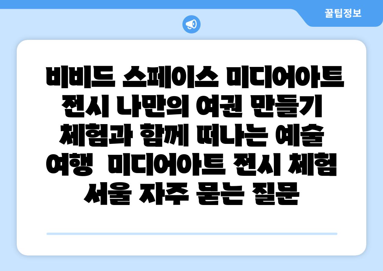 비비드 스페이스 미디어아트 전시 나만의 여권 만들기 체험과 함께 떠나는 예술 여행 미디어아트 전시 체험 서울 자주 묻는 질문