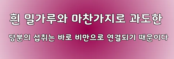  흰 밀가루와 마찬가지로 과도한 당분의 섭취는 바로 비만으로 연결되기 때문이다
