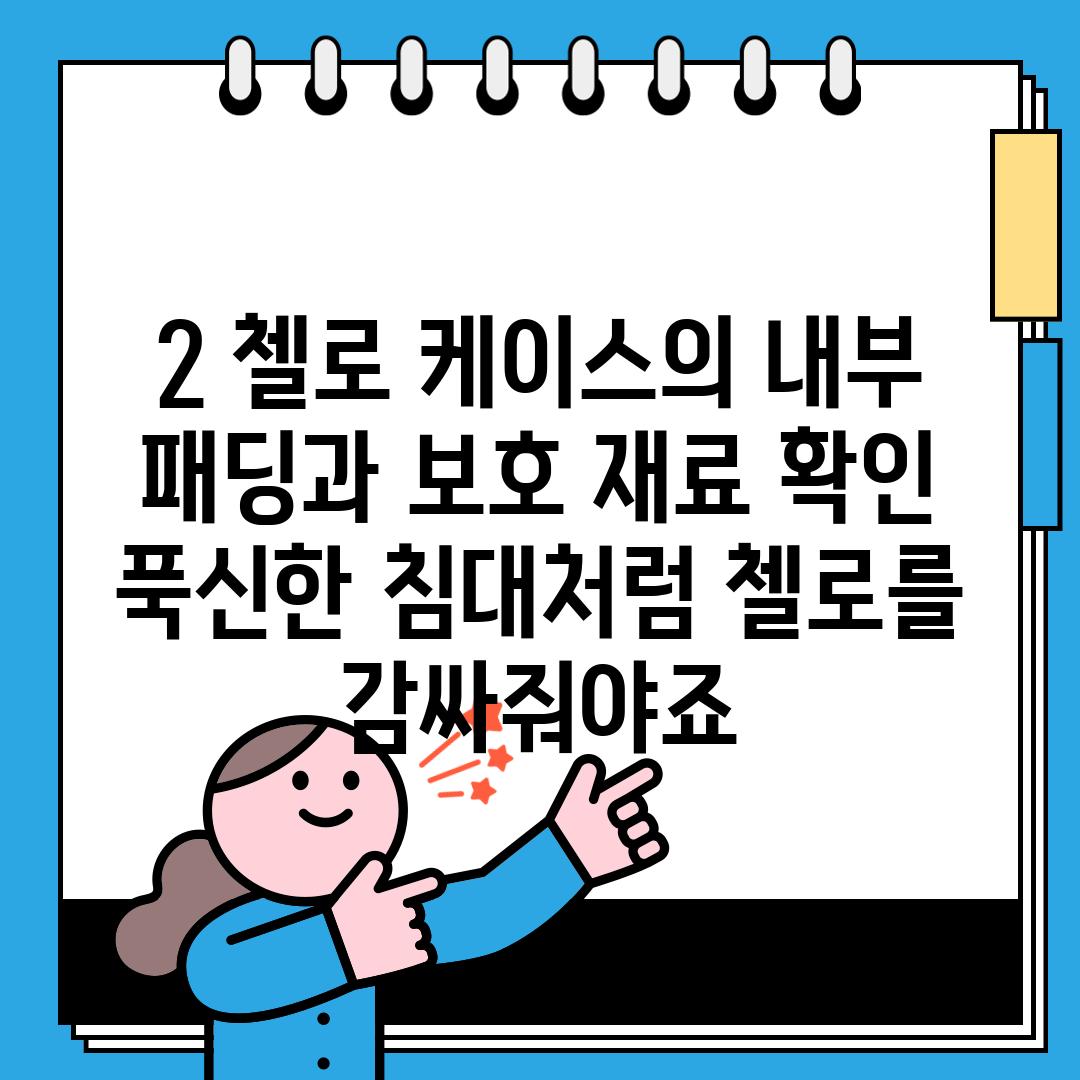 2. 첼로 케이스의 내부 패딩과 보호 재료 확인:  푹신한 침대처럼 첼로를 감싸줘야죠!