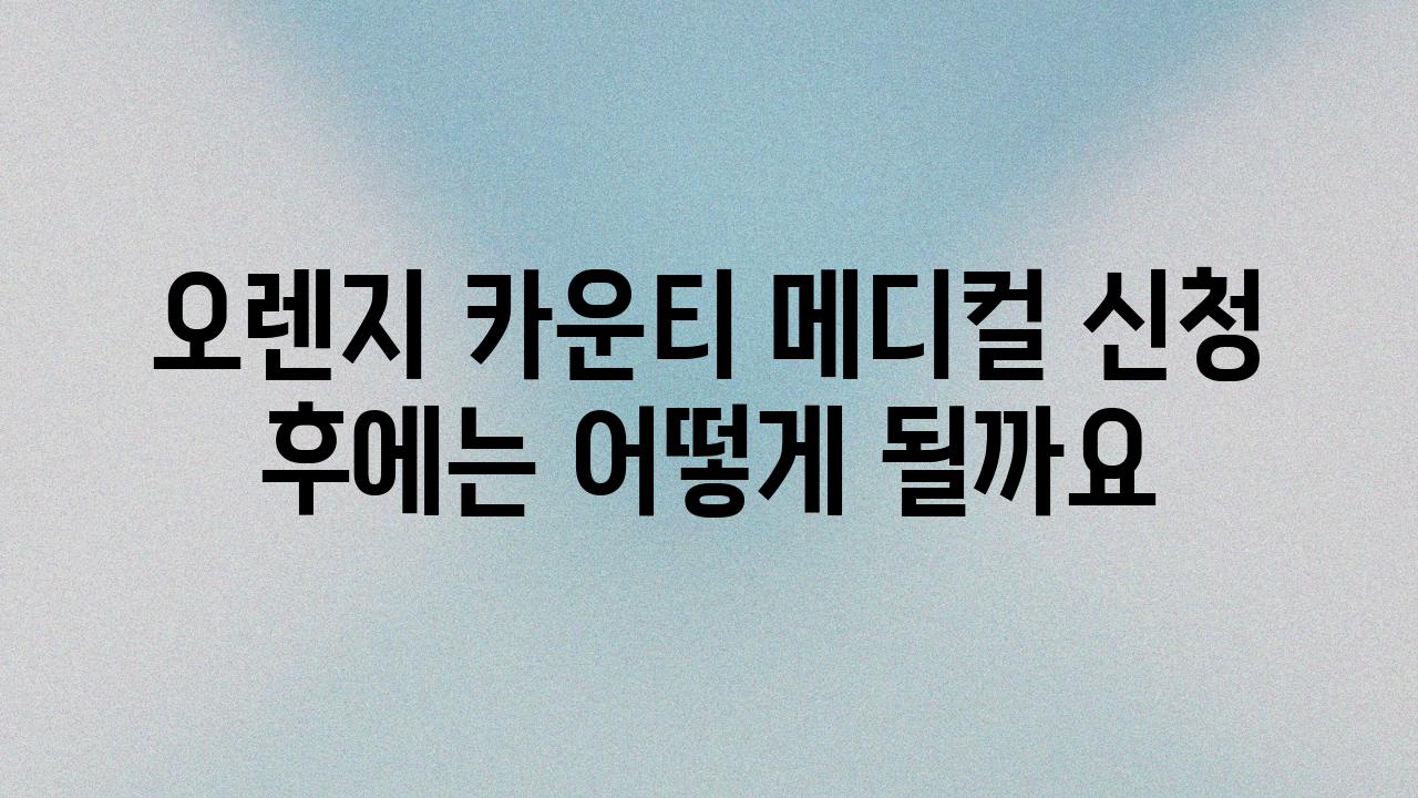 오렌지 카운티 메디컬 신청 후에는 어떻게 될까요