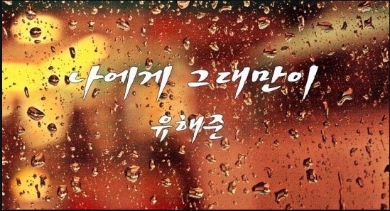  유해준 나에게 그대만이 뮤직비디오 가사