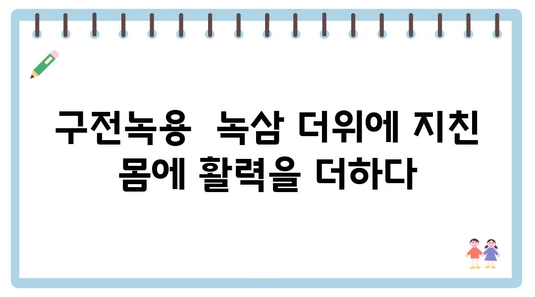 구전녹용  녹삼 더위에 지친 몸에 활력을 더하다