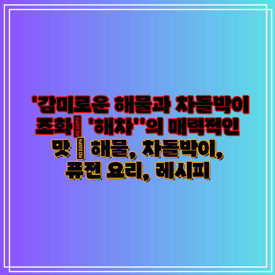  '감미로운 해물과 차돌박이 조화 '해차''의 매력적인