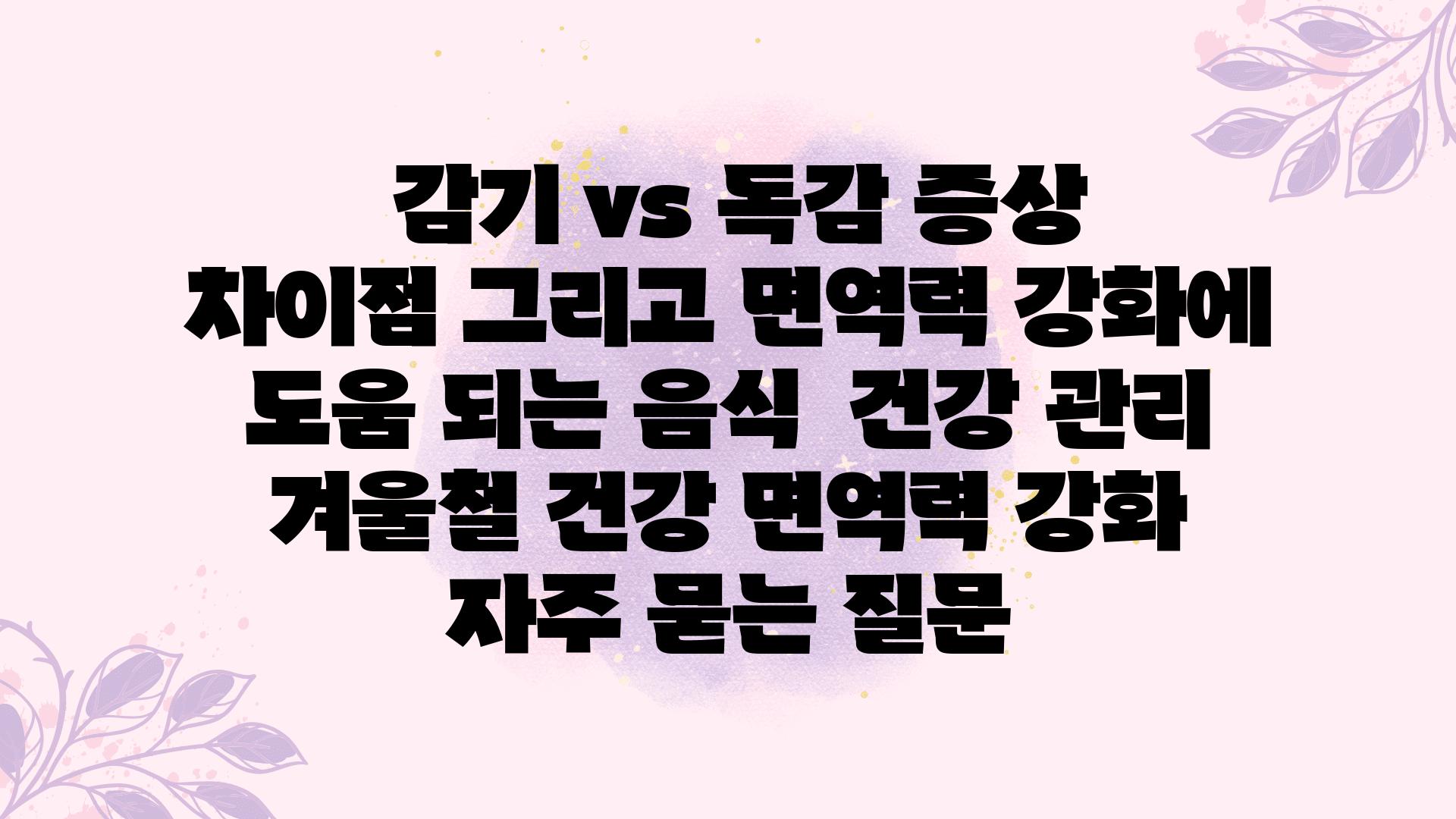  감기 vs 독감 증상 차장점 그리고 면역력 강화에 도움 되는 음식  건강 관리 겨울철 건강 면역력 강화 자주 묻는 질문