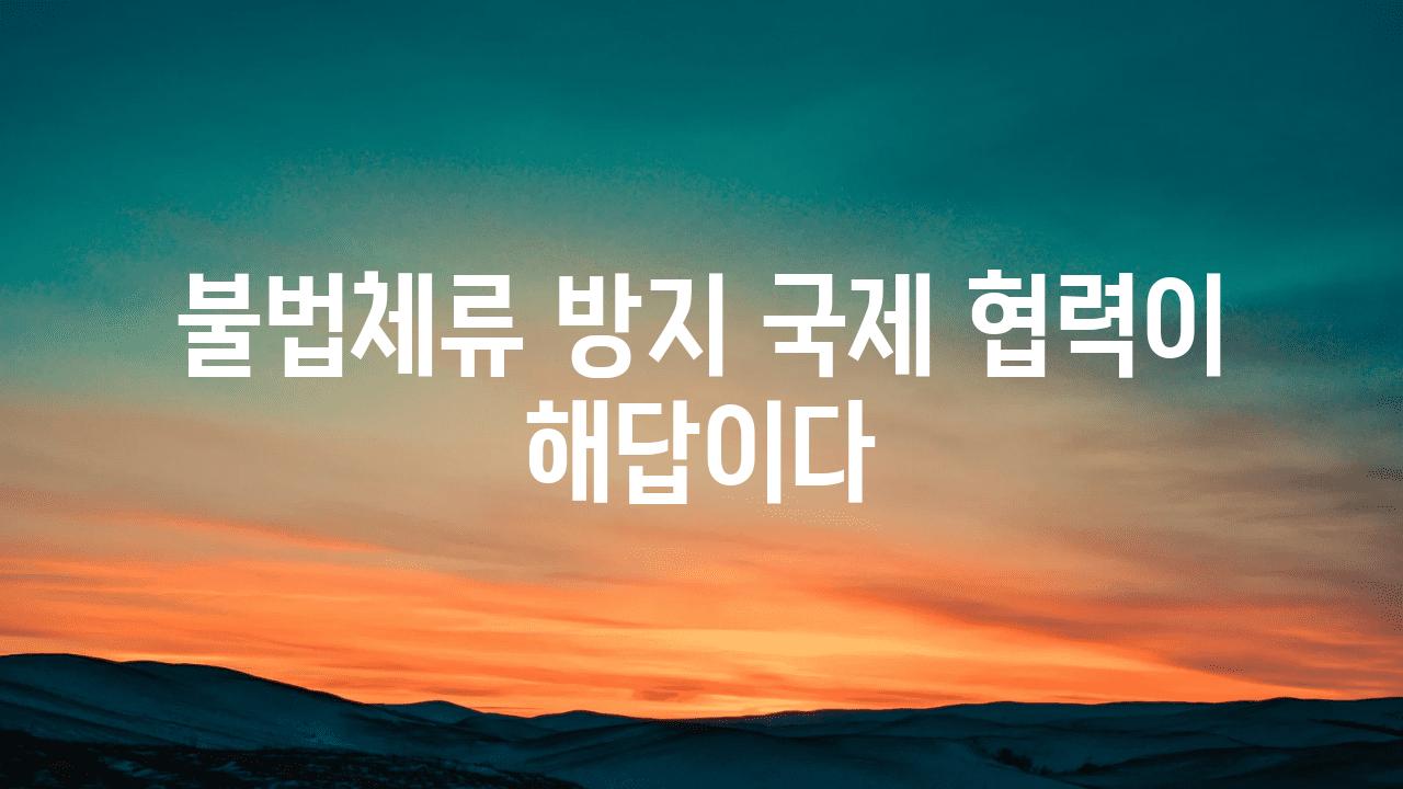 불법체류 방지 국제 협력이 해답이다