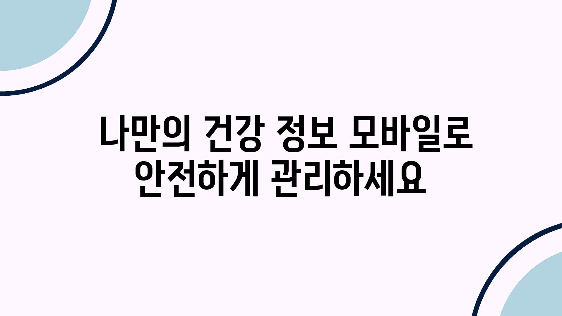  나만의 건강 정보 모바일로 안전하게 관리하세요