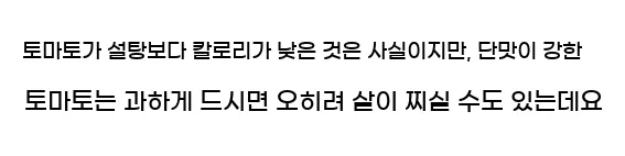  토마토가 설탕보다 칼로리가 낮은 것은 사실이지만, 단맛이 강한 토마토는 과하게 드시면 오히려 살이 찌실 수도 있는데요