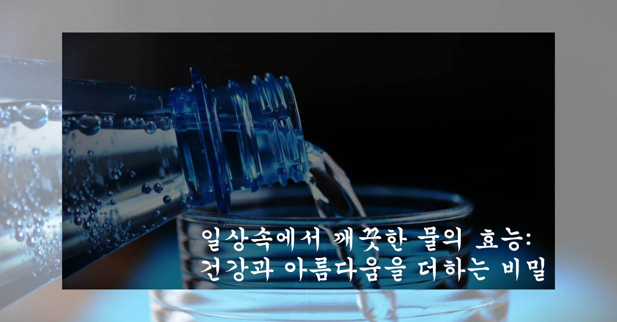  일상속에서 깨끗한 물의 효능: 건강과 아름다움을 더하는 비밀