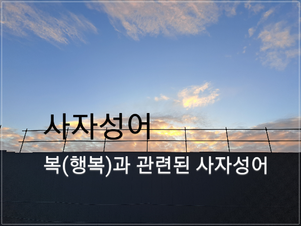  사자성어/복(행복(幸福))과 관련된 사자성어(四字成語)10가지