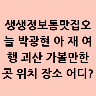  생생정보통맛집오늘 박광현 아재여행 괴산 가볼만한 곳 위치 장소 어디?