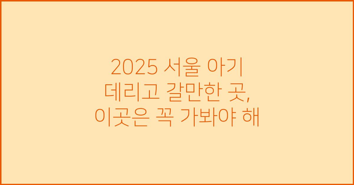 2025 서울 아기 데리고 갈만한 곳