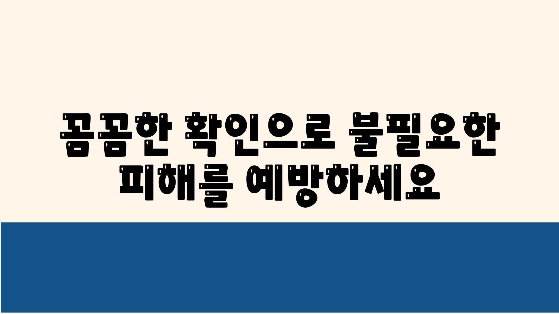 꼼꼼한 확인으로 불필요한 피해를 예방하세요