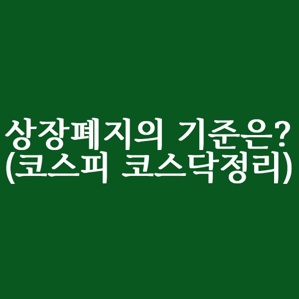  상장폐지의 기준과 조건은?(코스피,코스닥 총정리)